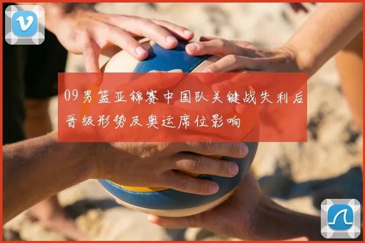 09男篮亚锦赛中国队关键战失利后晋级形势及奥运席位影响