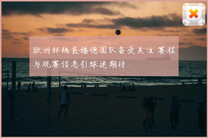 欧洲杯线直播德国队备受关注 赛程与观赛信息引球迷期待