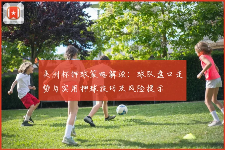 美洲杯押球策略解读：球队盘口走势与实用押球技巧及风险提示