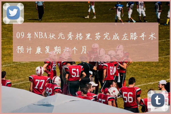 09年NBA状元秀格里芬完成左膝手术预计康复期六个月
