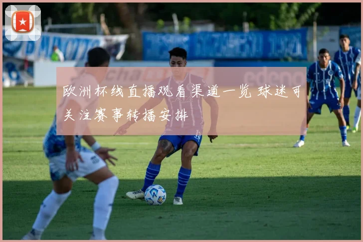 欧洲杯线直播观看渠道一览 球迷可关注赛事转播安排