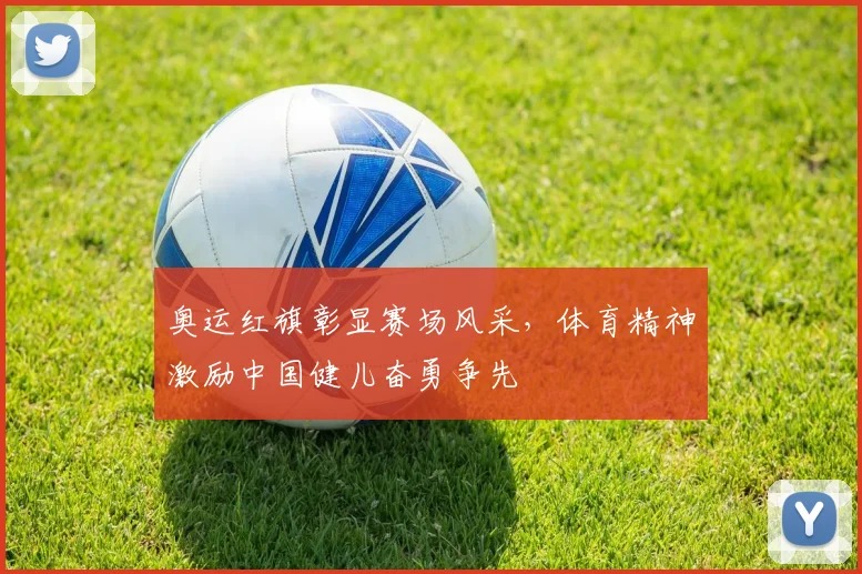 奥运红旗彰显赛场风采,体育精神激励中国健儿奋勇争先