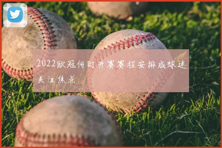 2022欧冠何时开赛赛程安排成球迷关注焦点