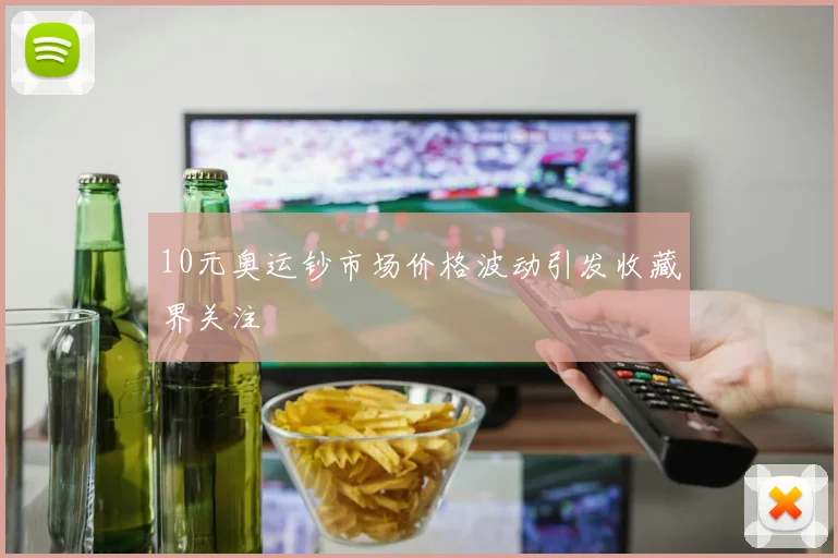10元奥运钞市场价格波动引发收藏界关注