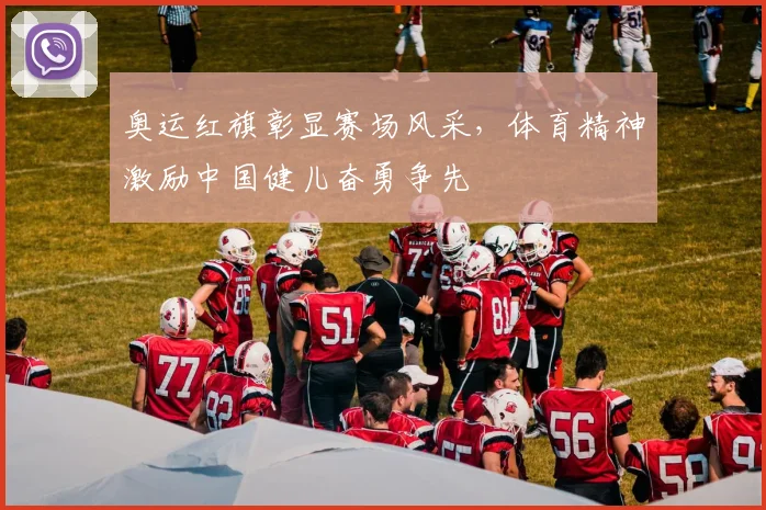 奥运红旗彰显赛场风采,体育精神激励中国健儿奋勇争先