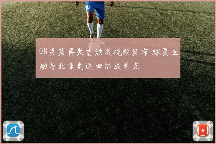 08男篮再聚首颁奖视频发布 球员互动与北京奥运回忆成看点
