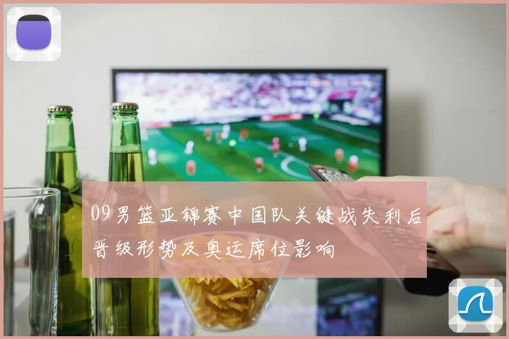 09男篮亚锦赛中国队关键战失利后晋级形势及奥运席位影响