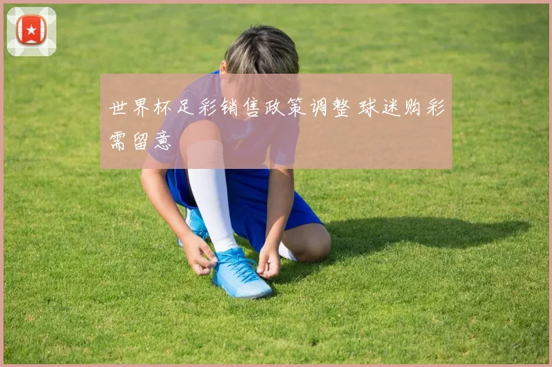 世界杯足彩销售政策调整 球迷购彩需留意