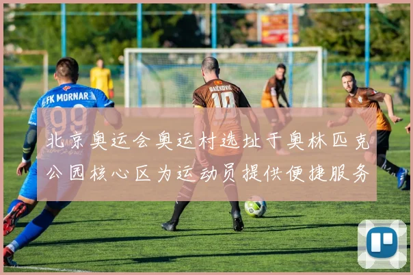 北京奥运会奥运村选址于奥林匹克公园核心区为运动员提供便捷服务