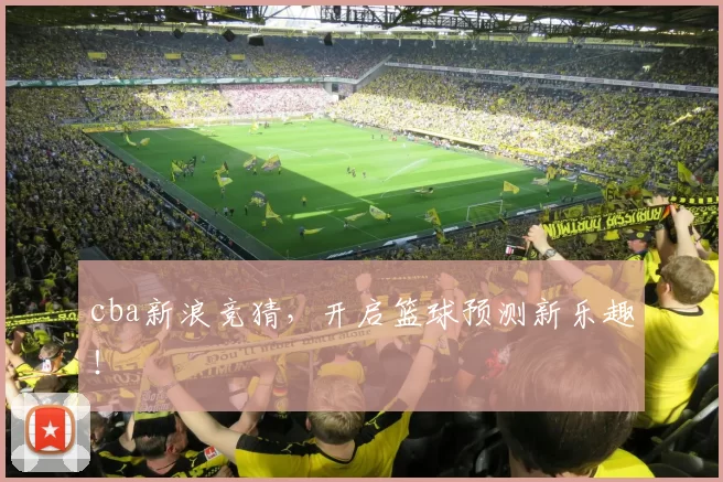 cba新浪竞猜，开启篮球预测新乐趣！