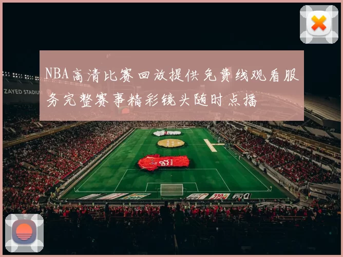 NBA高清比赛回放提供免费线观看服务完整赛事精彩镜头随时点播