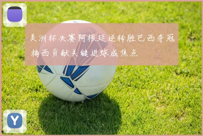 美洲杯决赛阿根廷逆转胜巴西夺冠 梅西贡献关键进球成焦点