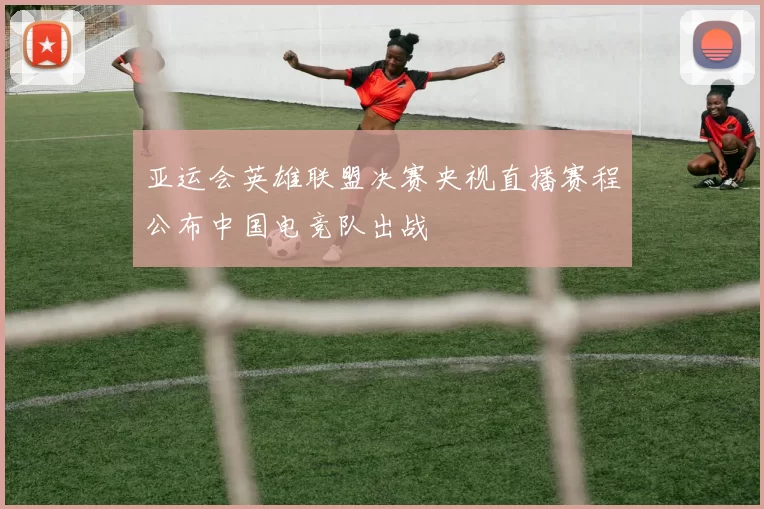 亚运会英雄联盟决赛央视直播赛程公布中国电竞队出战