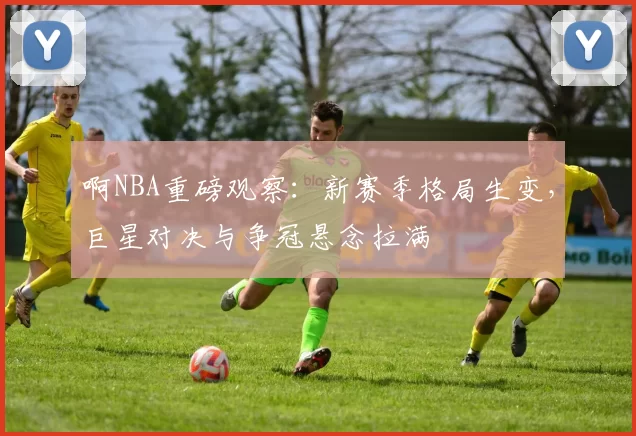 啊NBA重磅观察：新赛季格局生变，巨星对决与争冠悬念拉满