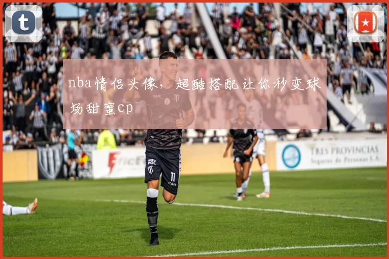 nba情侣头像，超酷搭配让你秒变球场甜蜜cp