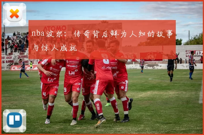 nba波尔：传奇背后鲜为人知的故事与惊人成就