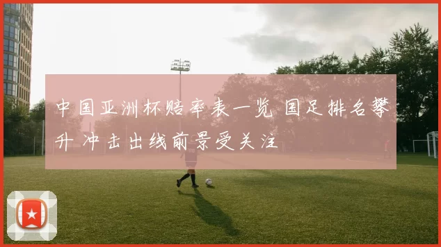 中国亚洲杯赔率表一览 国足排名攀升 冲击出线前景受关注