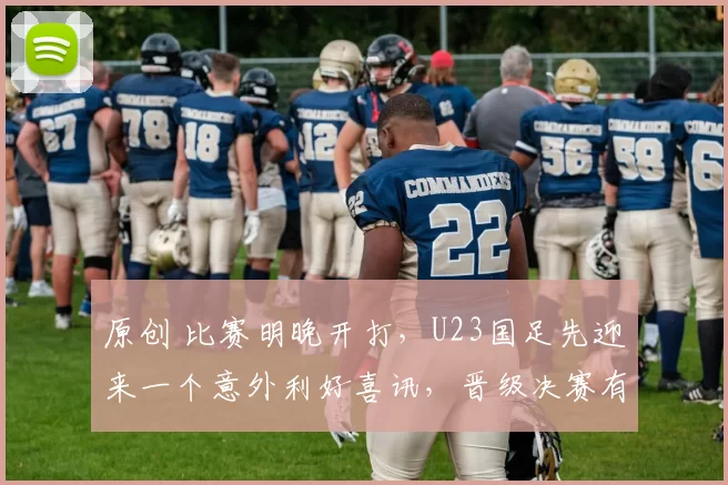 原创 比赛明晚开打，U23国足先迎来一个意外利好喜讯，晋级决赛有戏了