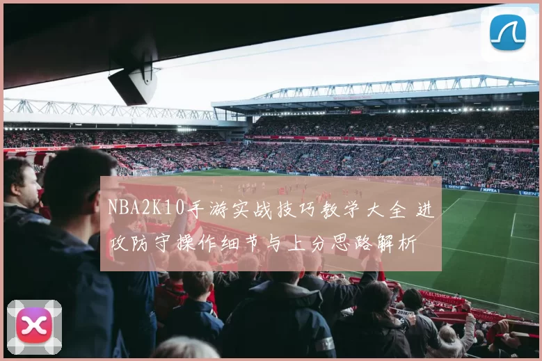 NBA2K10手游实战技巧教学大全 进攻防守操作细节与上分思路解析