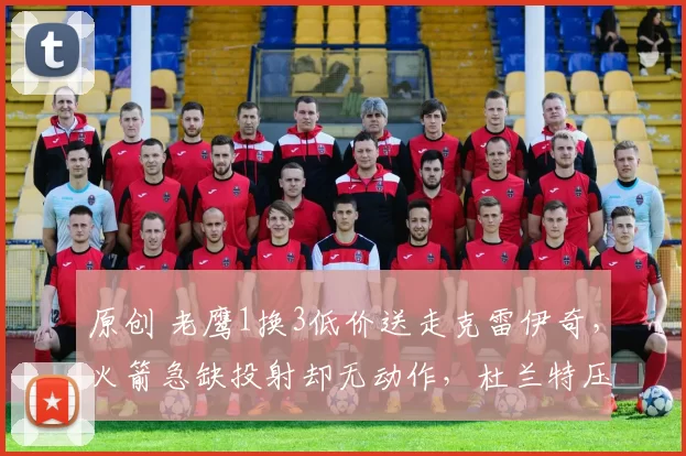 原创 老鹰1换3低价送走克雷伊奇，火箭急缺投射却无动作，杜兰特压力巨大