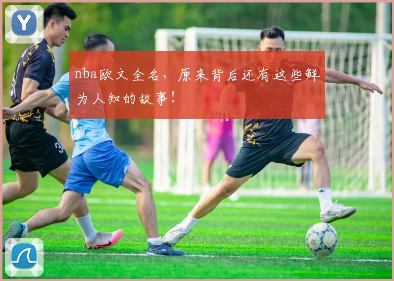 nba欧文全名，原来背后还有这些鲜为人知的故事！