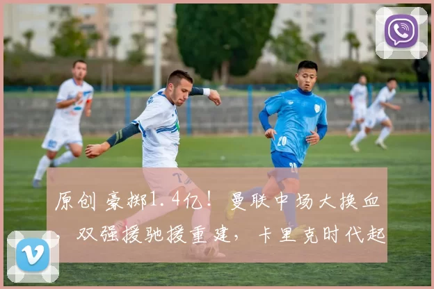 原创 豪掷1.4亿！曼联中场大换血，双强援驰援重建，卡里克时代起飞