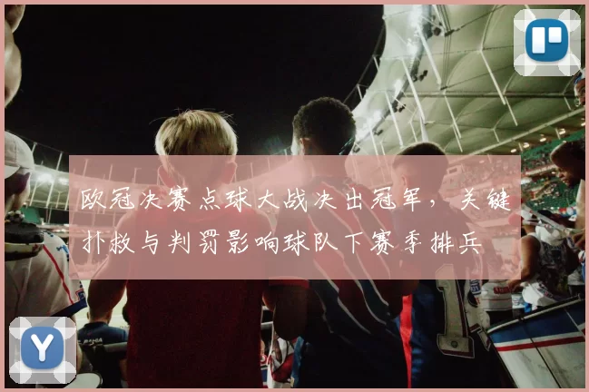 欧冠决赛点球大战决出冠军，关键扑救与判罚影响球队下赛季排兵