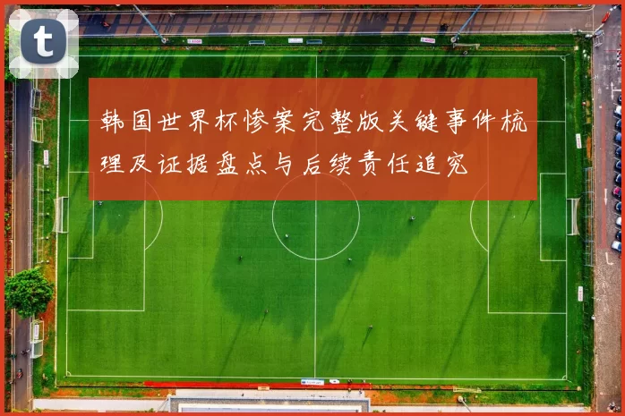 韩国世界杯惨案完整版关键事件梳理及证据盘点与后续责任追究