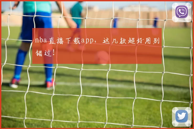 nba直播下载app，这几款超好用别错过！