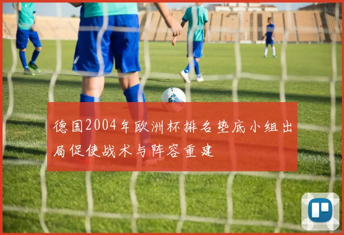 德国2004年欧洲杯排名垫底小组出局促使战术与阵容重建