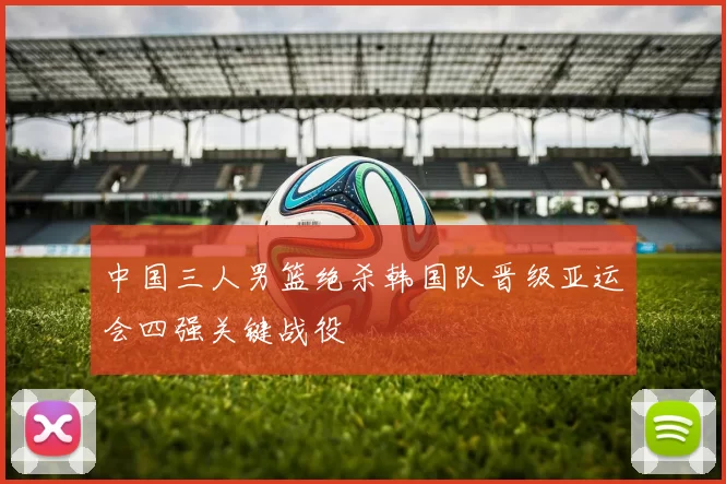 中国三人男篮绝杀韩国队晋级亚运会四强关键战役