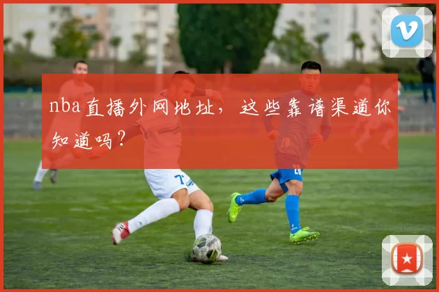nba直播外网地址，这些靠谱渠道你知道吗？