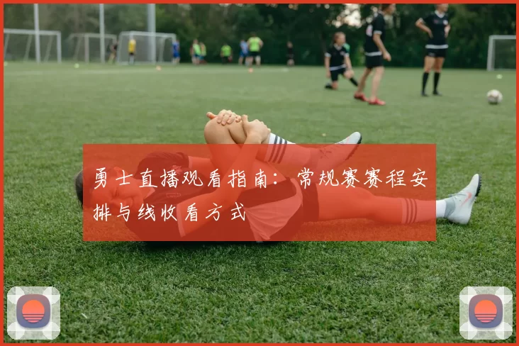 勇士直播观看指南：常规赛赛程安排与线收看方式
