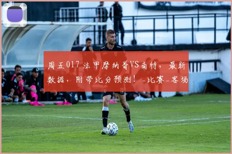 周五017 法甲摩纳哥VS南特，最新数据，附带比分预测！_比赛_客场_进攻