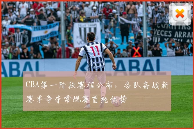 CBA第一阶段赛程公布，各队备战新赛季争夺常规赛首轮优势