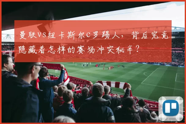 曼联vs纽卡斯尔c罗踢人，背后究竟隐藏着怎样的赛场冲突秘辛？