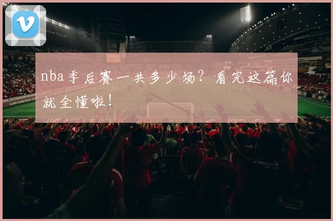 nba季后赛一共多少场？看完这篇你就全懂啦！