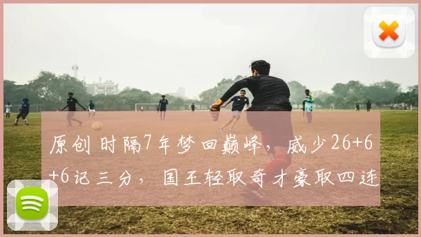 原创 时隔7年梦回巅峰，威少26+6+6记三分，国王轻取奇才豪取四连胜