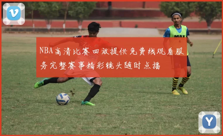 NBA高清比赛回放提供免费线观看服务完整赛事精彩镜头随时点播