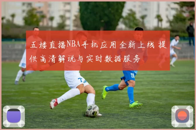 五楼直播NBA手机应用全新上线 提供高清解说与实时数据服务