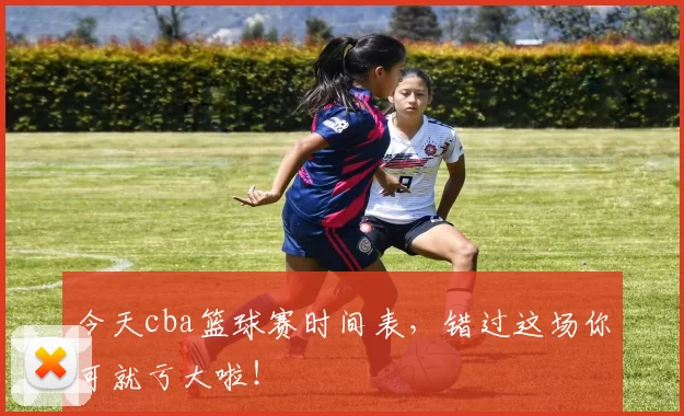 今天cba篮球赛时间表,错过这场你可就亏大啦!