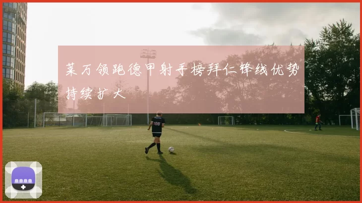 莱万领跑德甲射手榜拜仁锋线优势持续扩大