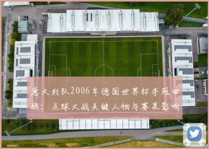 意大利队2006年德国世界杯夺冠回顾：点球大战关键人物与赛果影响