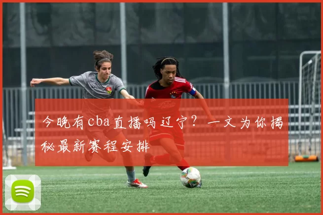 今晚有cba直播吗辽宁?一文为你揭秘最新赛程安排